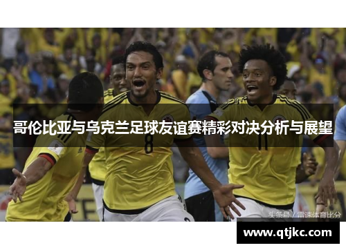 哥伦比亚与乌克兰足球友谊赛精彩对决分析与展望