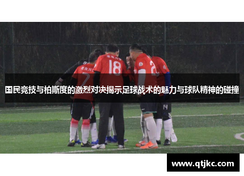 国民竞技与柏斯度的激烈对决揭示足球战术的魅力与球队精神的碰撞