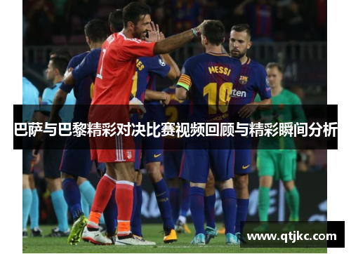 巴萨与巴黎精彩对决比赛视频回顾与精彩瞬间分析