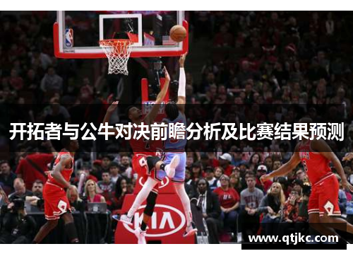 开拓者与公牛对决前瞻分析及比赛结果预测