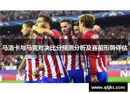 马洛卡与马竞对决比分预测分析及赛前形势评估