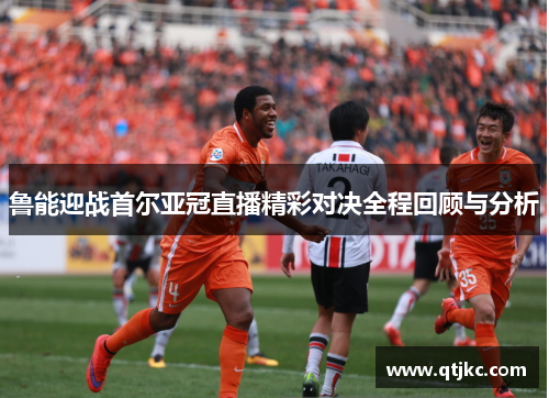 鲁能迎战首尔亚冠直播精彩对决全程回顾与分析