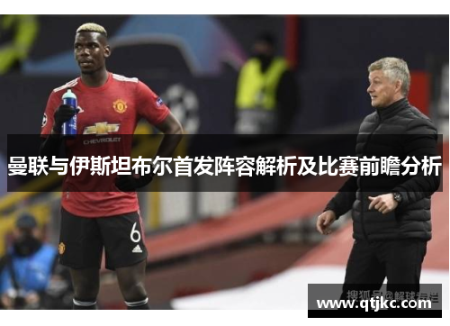 曼联与伊斯坦布尔首发阵容解析及比赛前瞻分析